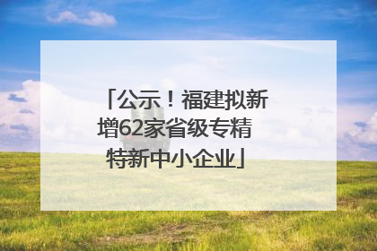 公示！福建拟新增62家省级专精特新中小企业